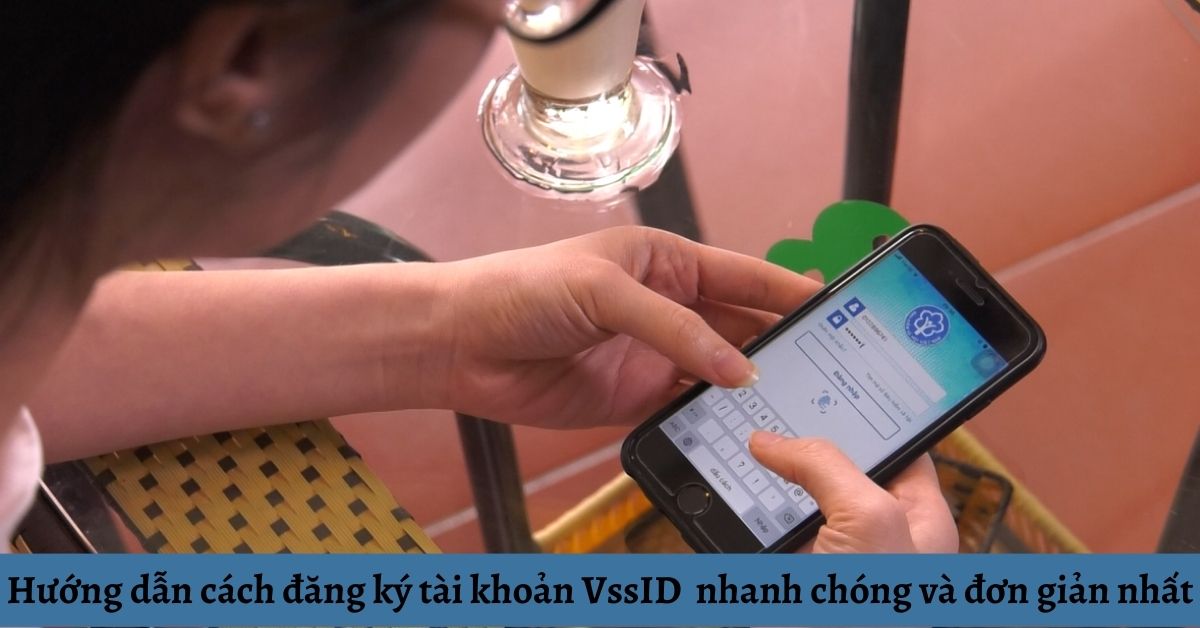 Hướng dẫn cách đăng ký tài khoản VssID (tài khoản Bảo hiểm xã hội) nhanh chóng và đơn giản nhất