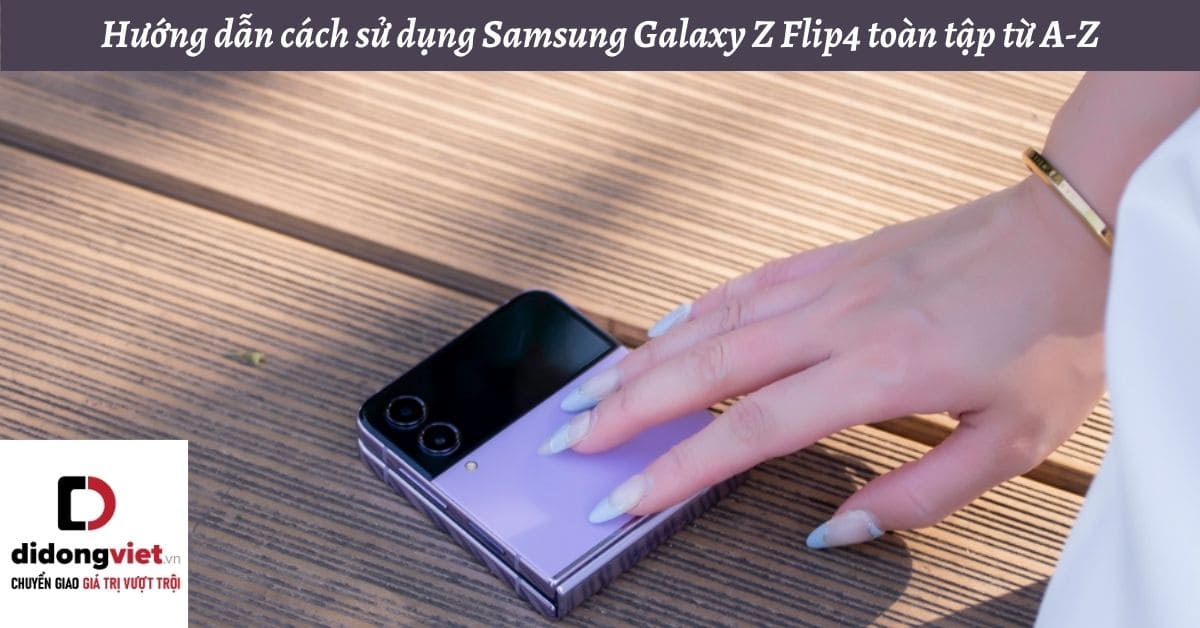 Hướng dẫn cách sử dụng điện thoại gập Samsung Galaxy Z Flip4 toàn tập từ A-Z