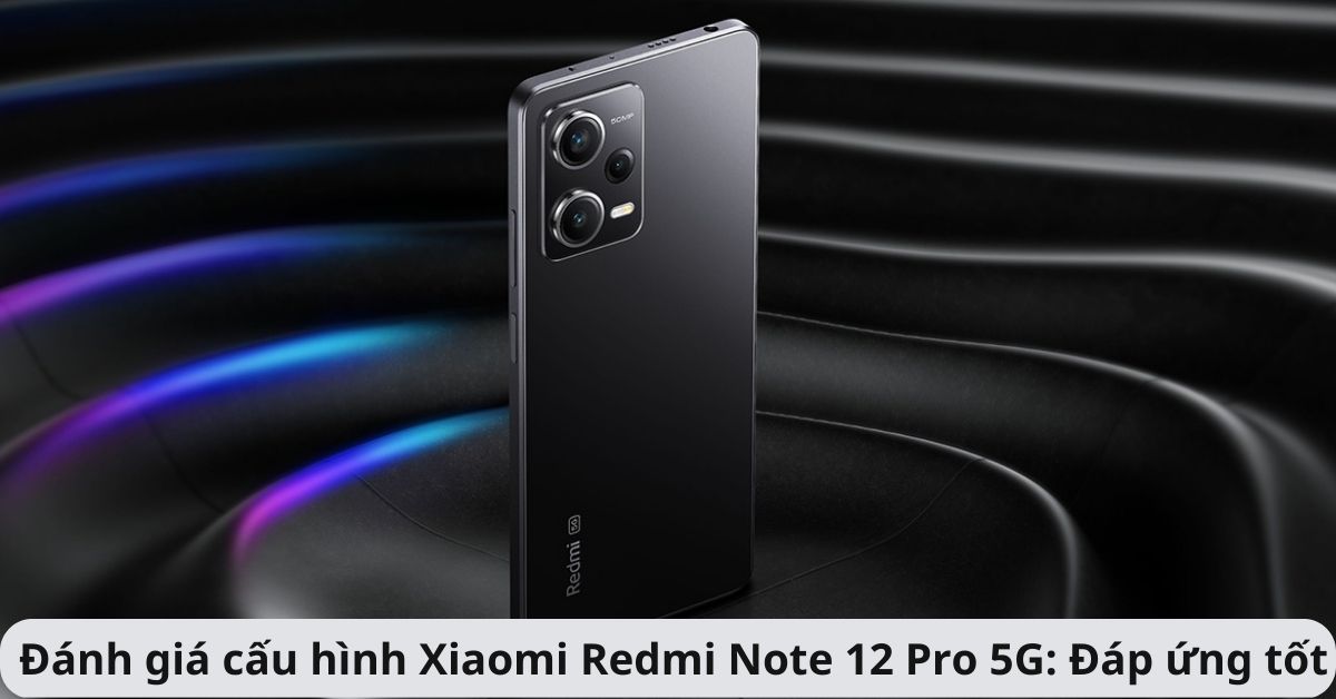 Đánh giá cấu hình Xiaomi Redmi Note 12 Pro 5G: Ổn định, sử dụng tốt trong phân khúc