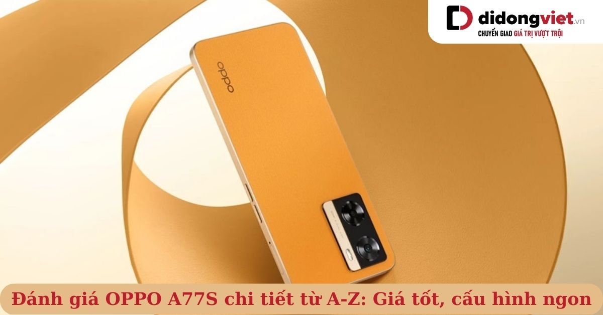 Đánh giá điện thoại OPPO A77S chi tiết từ A-Z: Giá tốt, cấu hình ngon, đáng sở hữu