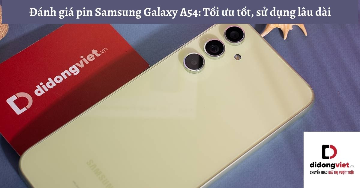 Đánh giá pin điện thoại Samsung Galaxy A54: Tối ưu tốt, sử dụng lâu dài