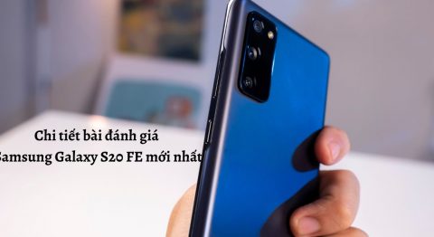 Chi tiết bài đánh giá điện thoại Samsung Galaxy S20 FE mới nhất: Khen nhiều, chê cũng có