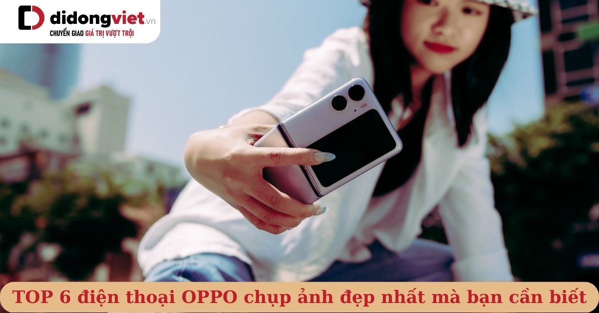 TOP 6 điện thoại OPPO chụp ảnh đẹp nhất năm 2023 và mẹo chụp ảnh đẹp bằng OPPO Smartphone