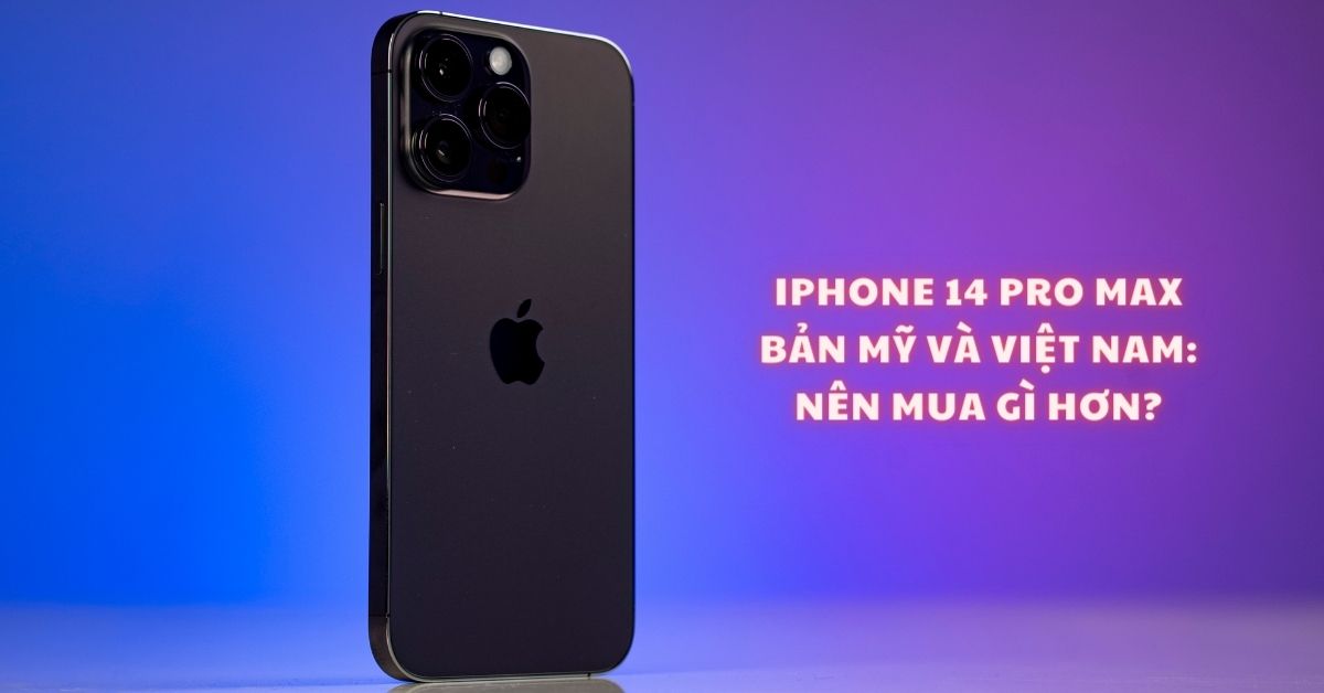 So sánh iPhone 14 Pro Max bản Mỹ và Việt Nam: Khác nhau ở đâu?