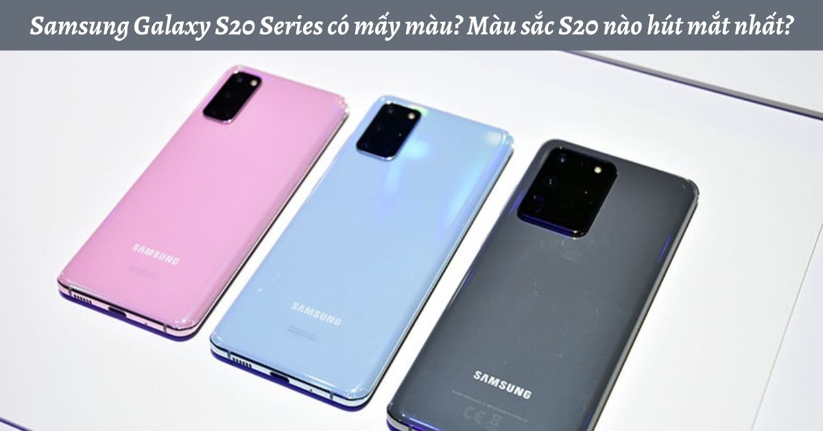 Samsung Galaxy S20 Series có mấy màu? Màu sắc S20 nào hút mắt nhất?