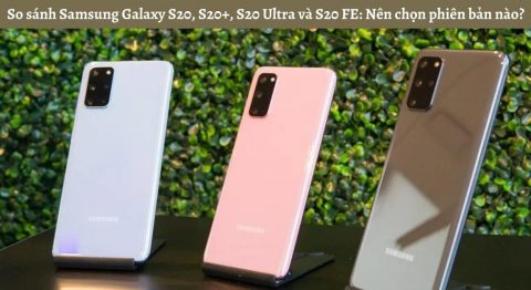 So sánh điện thoại Samsung Galaxy S20, S20+, S20 Ultra và S20 FE: Nên chọn phiên bản nào?