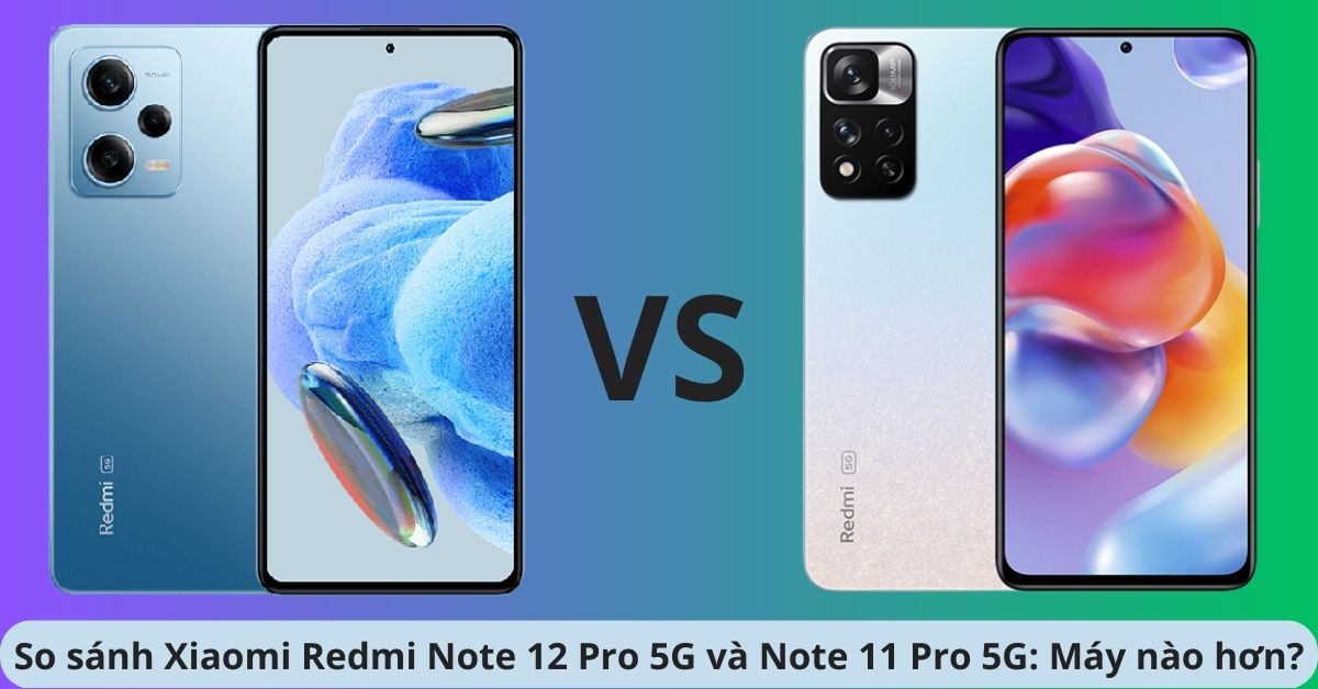 So sánh Xiaomi Redmi Note 12 Pro 5G và Note 11 Pro 5G: Chọn tiền nhiệm hay kế nhiệm 