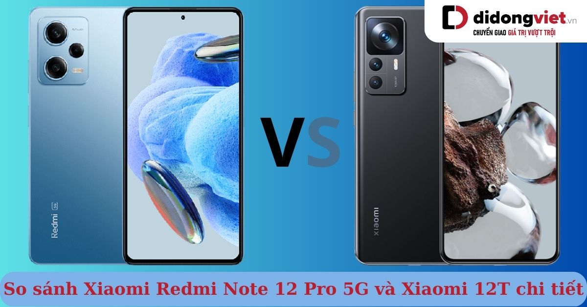 So sánh Xiaomi Redmi Note 12 Pro 5G và Xiaomi 12T: Cùng tầm giá nên mua điện thoại nào?