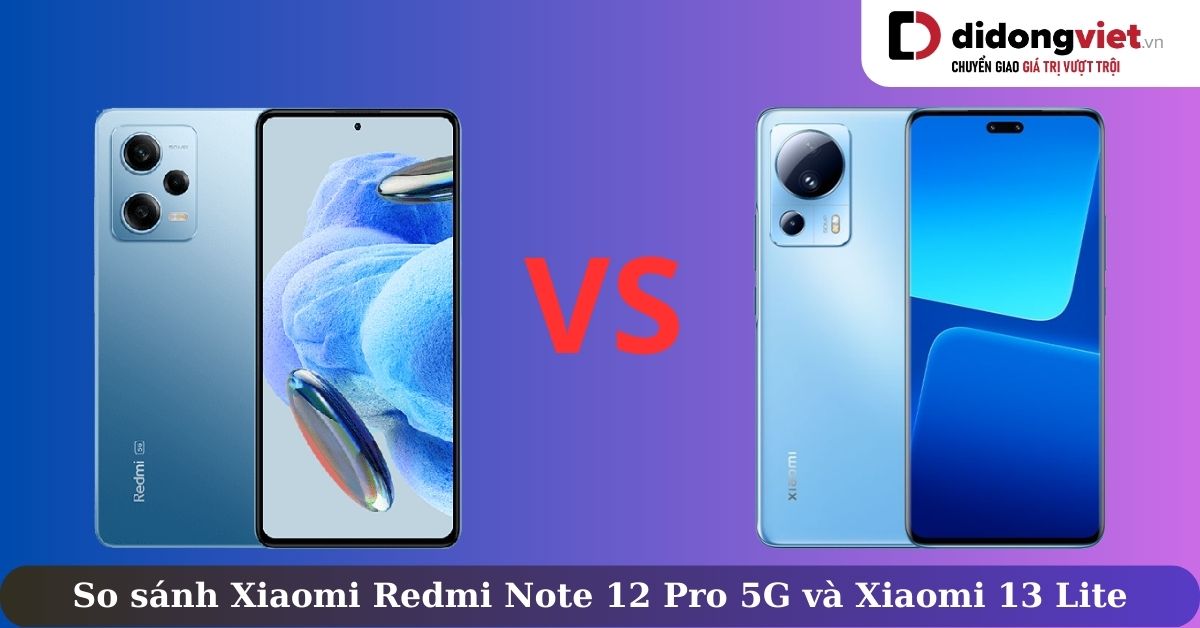 So sánh Xiaomi Redmi Note 12 Pro 5G và Xiaomi 13 Lite: Điện thoại nào “xịn sò” hơn trong phân khúc tầm trung?