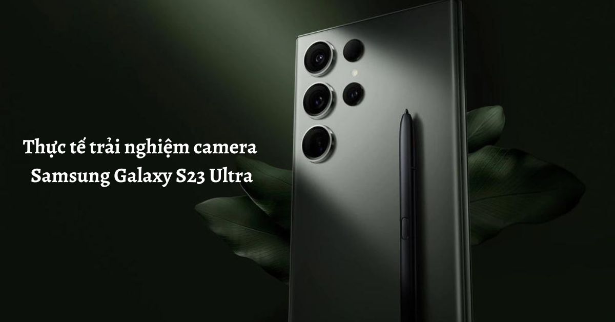 Thực tế trải nghiệm camera Samsung Galaxy S23 Ultra
