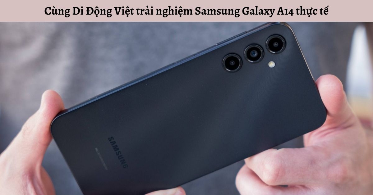 Cùng Di Động Việt trải nghiệm dòng điện thoại Samsung Galaxy A14 thực tế
