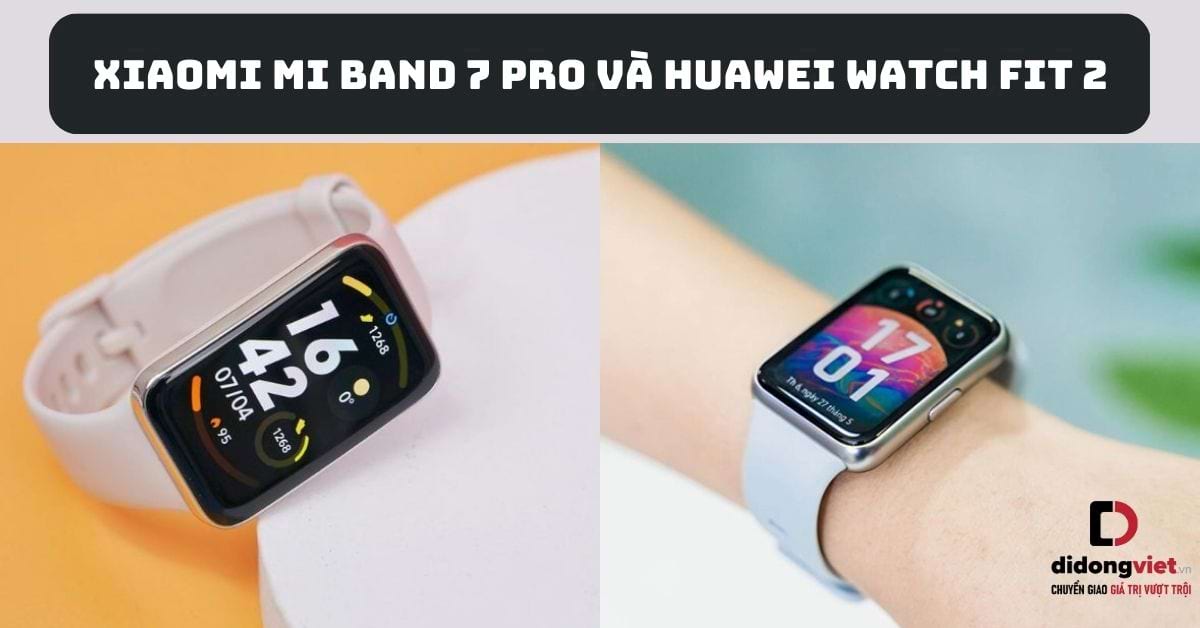 So sánh Xiaomi Mi Band 7 Pro và Huawei Watch Fit 2: Mua dòng nào?