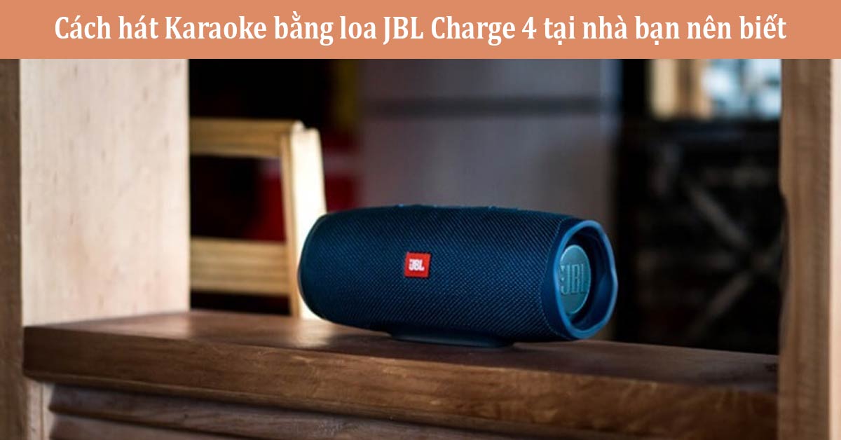 Cách hát Karaoke bằng loa JBL Charge 4 tại nhà bạn nên biết