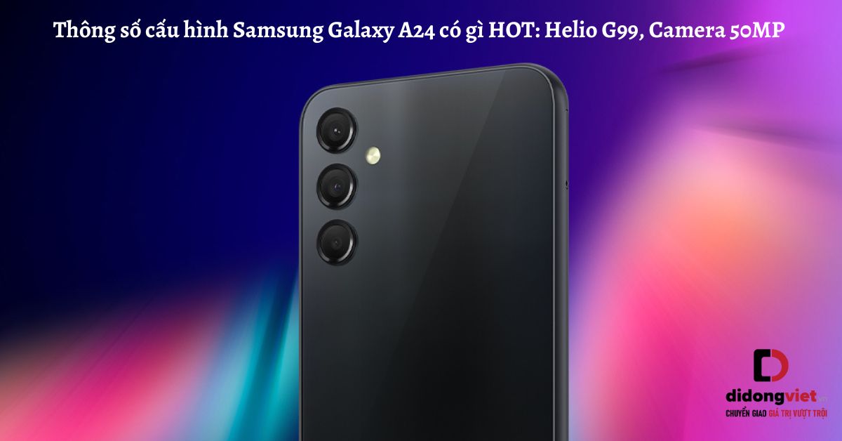 Thông số cấu hình điện thoại Samsung Galaxy A24 có gì HOT: Helio G99, Camera 50MP