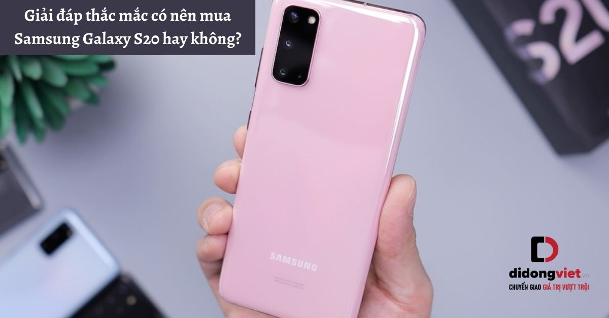 Giải đáp thắc mắc có nên mua điện thoại Samsung Galaxy S20 hay không?
