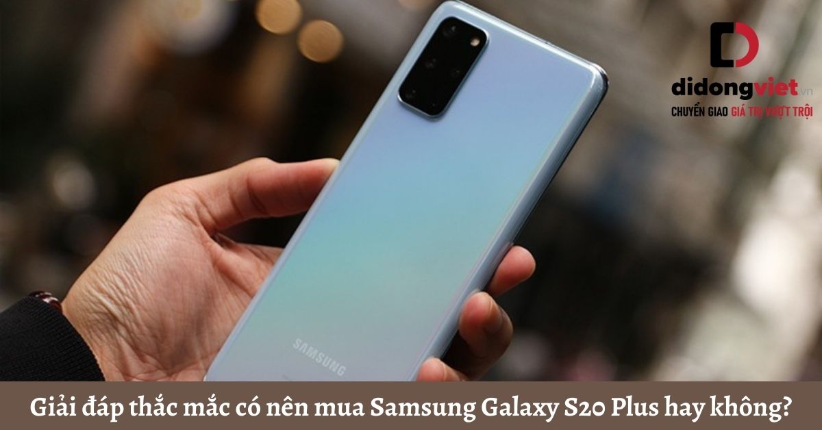 Giải đáp thắc mắc có nên mua điện thoại Samsung Galaxy S20 Plus hay không?