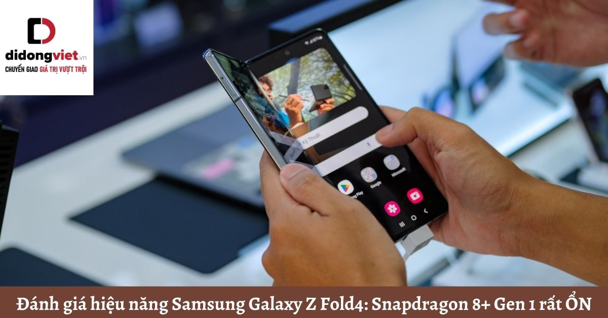 Đánh giá hiệu năng Samsung Galaxy Z Fold4: Snapdragon 8+ Gen 1 rất ỔN