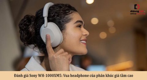 Đánh giá Sony WH-1000XM5: Vua headphone của phân khúc giá tầm cao