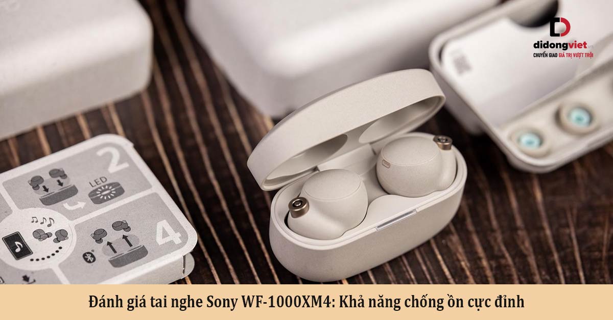 Đánh giá tai nghe Sony WF-1000XM4: Khả năng chống ồn cực đỉnh