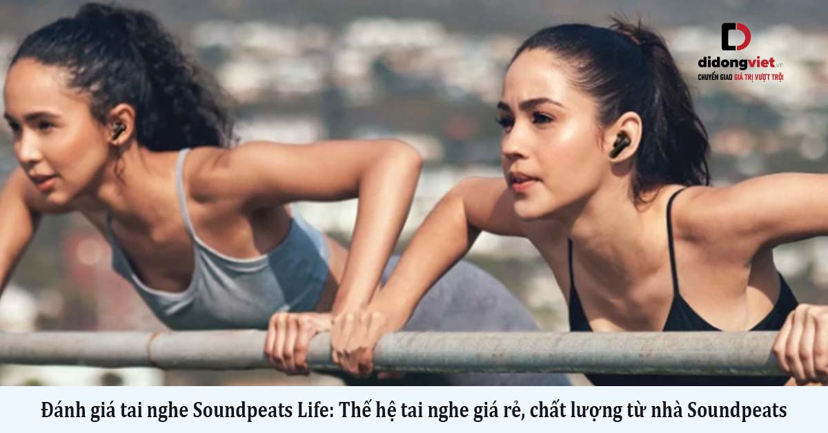 Đánh giá tai nghe Soundpeats Life: Thế hệ tai nghe giá rẻ, chất lượng từ nhà Soundpeats
