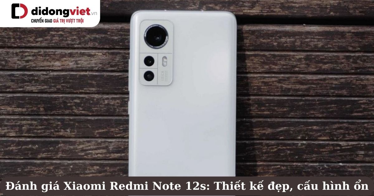 Đánh giá Xiaomi Redmi Note 12s: Thiết kế đẹp, camera chụp ảnh tốt, cấu hình ổn so với phân khúc