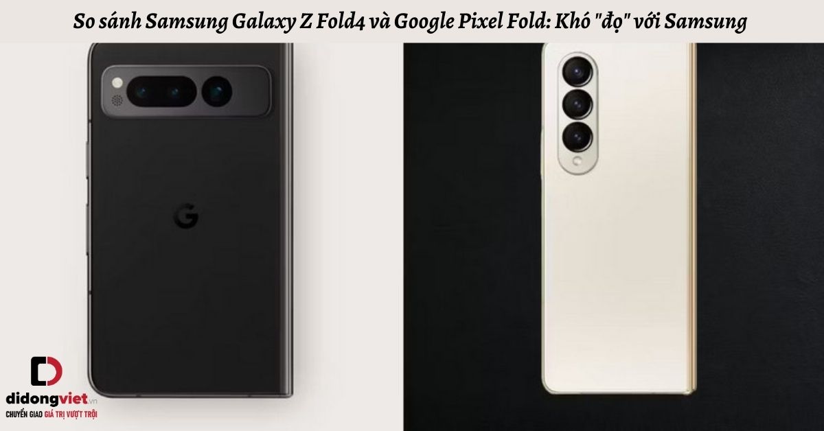 So sánh Samsung Galaxy Z Fold4 và Google Pixel Fold: Khó “đọ” với Samsung