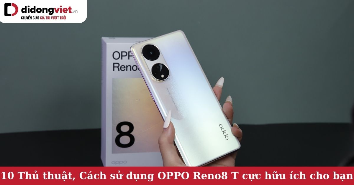 10 Mẹo sử dụng OPPO Reno8 T và những thủ thuật đơn giản nhưng cực hữu ích mà người dùng nên biết