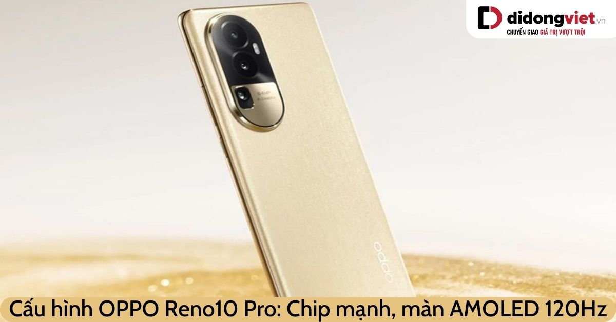 Cấu hình OPPO Reno10 Pro có gì đặc biệt: Chip xịn, màn hình 120Hz, xứng với danh “Pro”