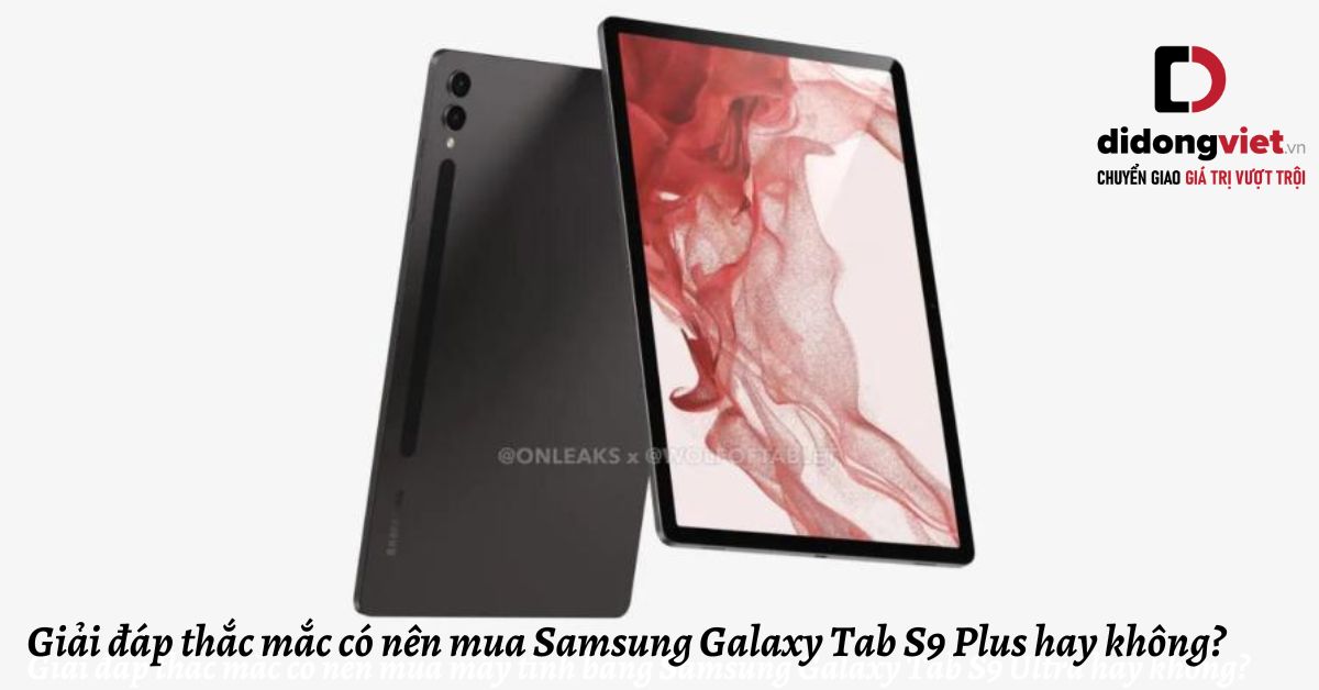 Giải đáp thắc mắc có nên mua máy tính bảng Samsung Galaxy Tab S9 Plus hay không?