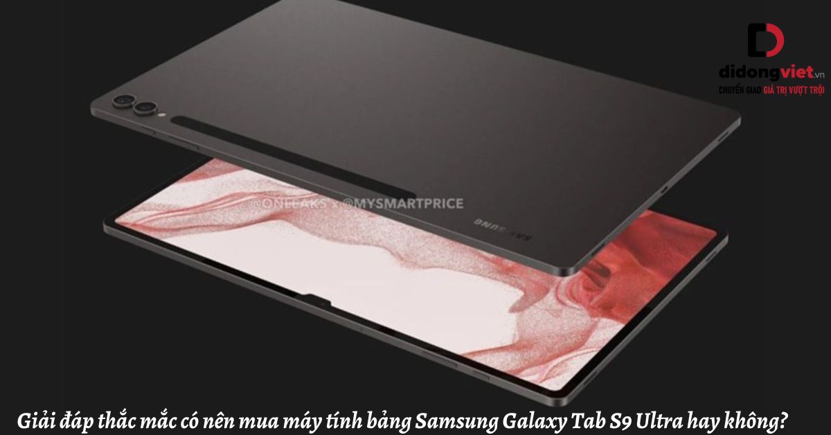 Giải đáp thắc mắc có nên mua máy tính bảng Samsung Galaxy Tab S9 Ultra hay không?
