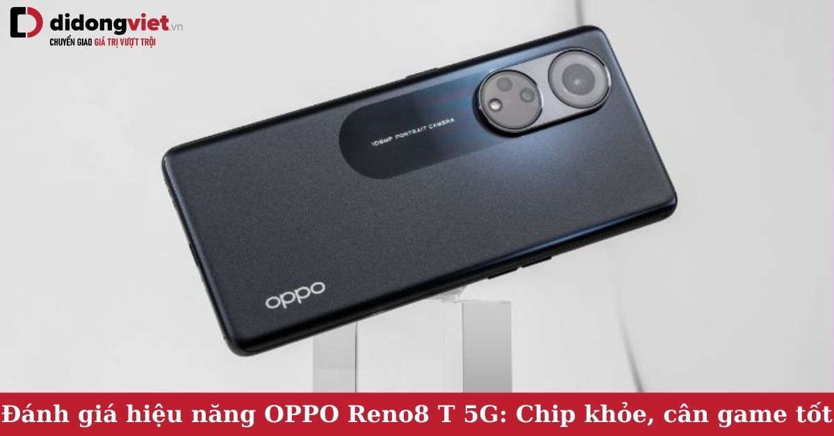 Đánh giá hiệu năng OPPO Reno8 T 5G: Chip Snadragon 695 5G khỏe, chạy êm, cân game mượt mà