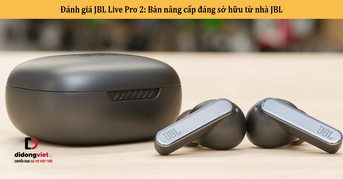 Đánh giá JBL Live Pro 2: Bản nâng cấp đáng sở hữu từ nhà JBL