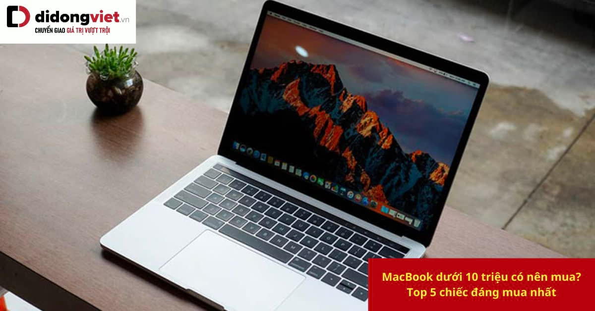 MacBook dưới 10 triệu có đáng mua? Kinh nghiệm khi mua MacBook dưới 10 triệu cho bạn