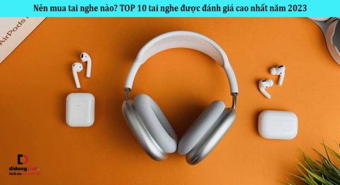 Nên mua tai nghe nào? TOP 10 tai nghe được đánh giá cao nhất năm 2023