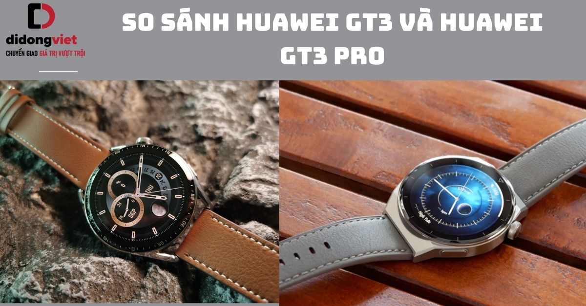 So sánh Huawei GT3 và GT3 Pro: Chọn dòng nào phù hợp với bạn?