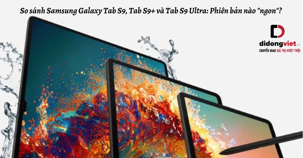 So sánh máy tính bảng Samsung Galaxy Tab S9, Tab S9+ và Tab S9 Ultra: Phiên bản nào “ngon”?