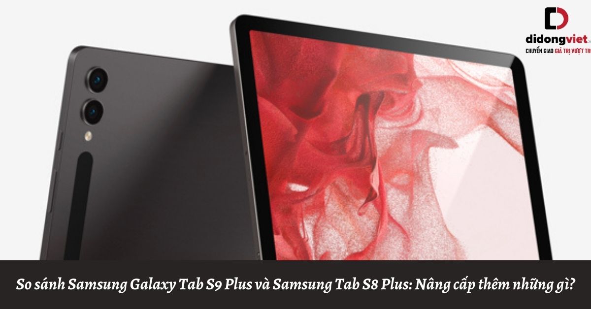 So sánh máy tính bảng Samsung Galaxy Tab S9 Plus và Samsung Galaxy Tab S8 Plus: Nâng cấp thêm những gì?