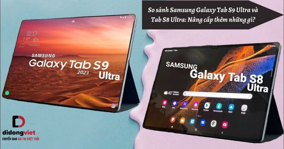 So sánh máy tính bảng Samsung Galaxy Tab S9 Ultra và Samsung Galaxy Tab S8 Ultra: Nâng cấp thêm những gì?