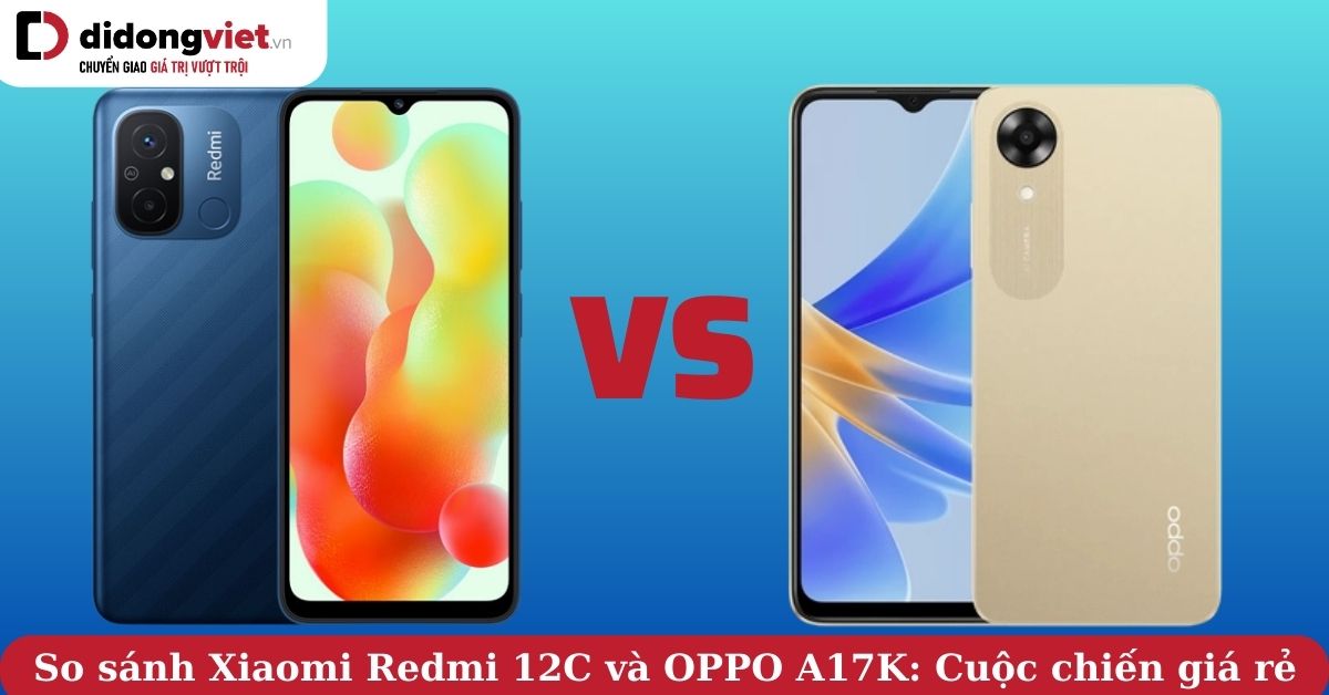 So sánh Xiaomi Redmi 12C và OPPO A17K: Ai chiếm ưu thế ở phân khúc giá rẻ?