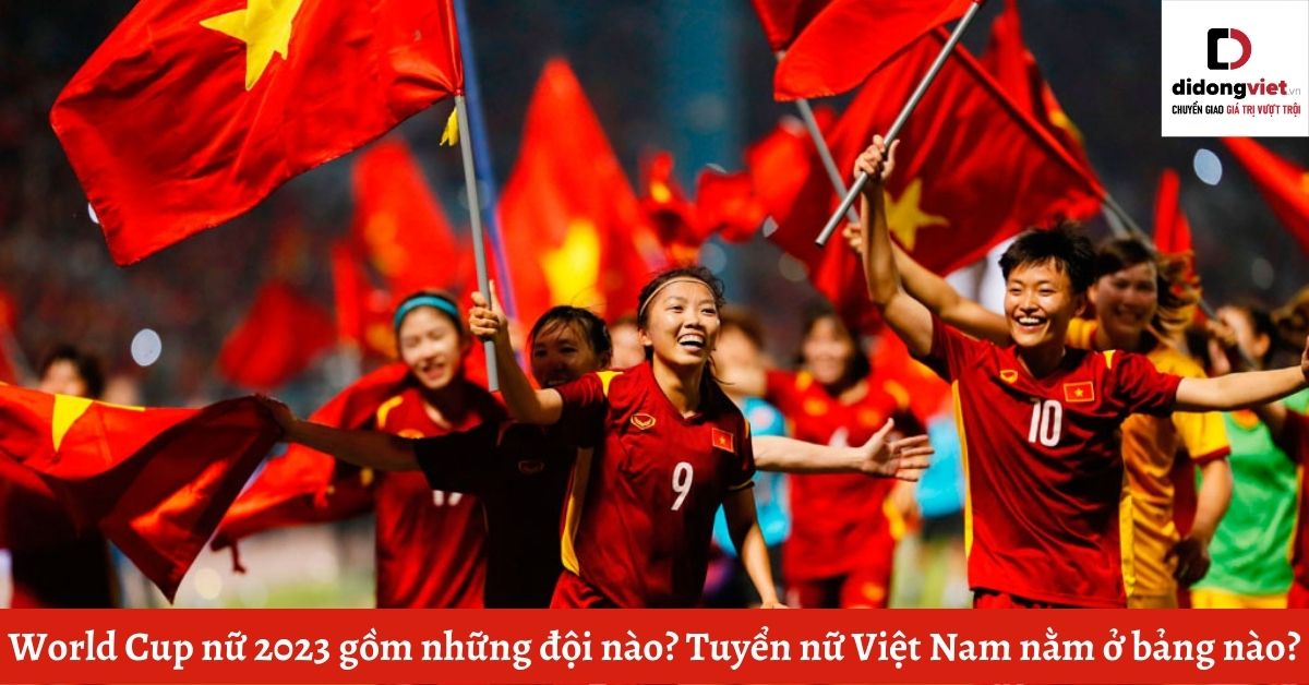 World Cup nữ 2023 gồm những đội nào? Tuyển nữ Việt Nam nằm ở bảng nào?