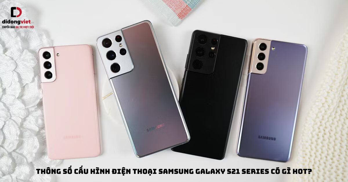 Thông số cấu hình điện thoại Samsung Galaxy S21 | S21 Plus | S21 Ultra có gì HOT