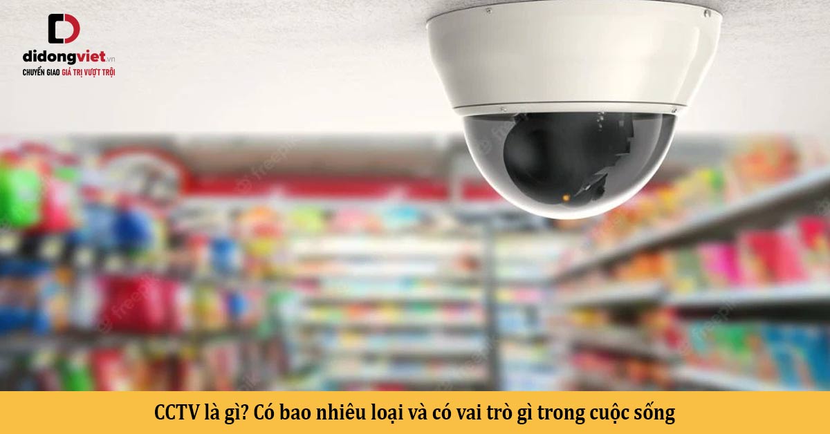 CCTV là gì? Có bao nhiêu loại và có vai trò gì trong cuộc sống