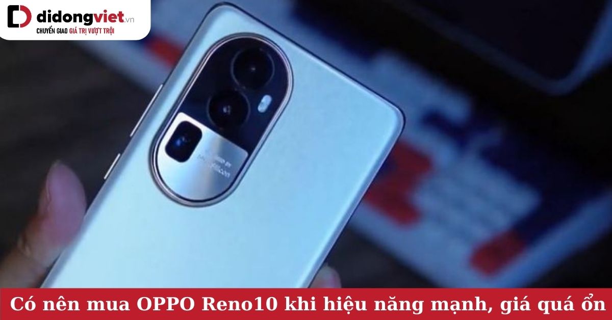Có nên mua điện thoại OPPO Reno10 5G khi hiệu năng mạnh mẽ, giá lại quá ổn