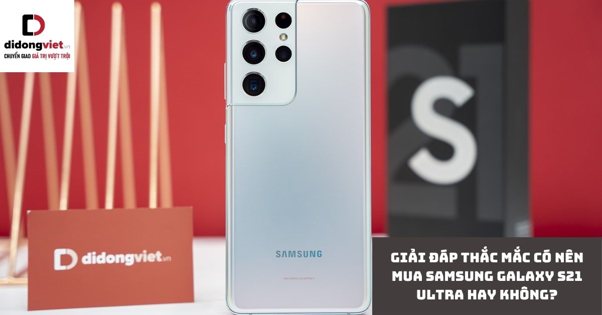 Giải đáp thắc mắc có nên mua điện thoại Samsung Galaxy S21 Ultra hay không?