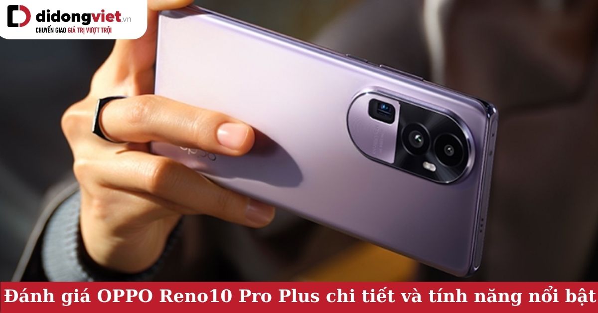 Đánh giá OPPO Reno10 Pro Plus: Đã “Pro” lại còn “Plus” chứng tỏ độ xịn sò