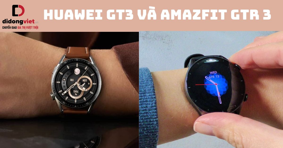 So sánh Huawei GT3 và Amazfit GTR 3 chi tiết sau sử dụng