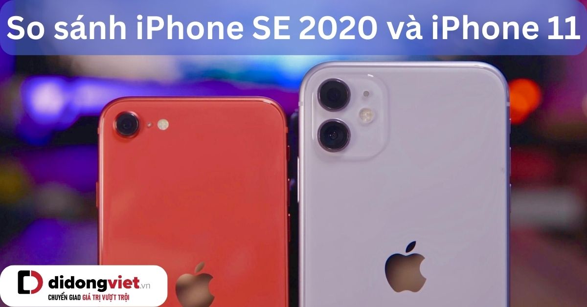 So sánh iPhone SE 2020 và iPhone 11: Khác nhau như thế nào?