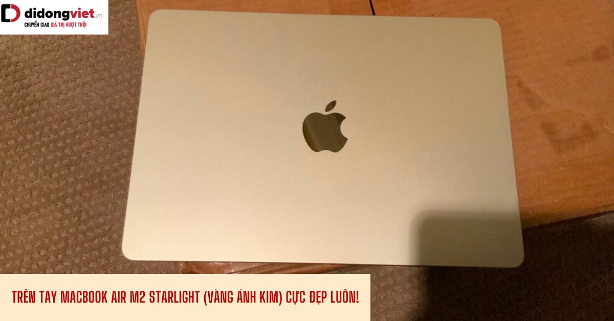Trên tay Macbook Air M2 Starlight (Vàng ánh kim): Gam màu sang trọng cực kỳ đẳng cấp của Apple