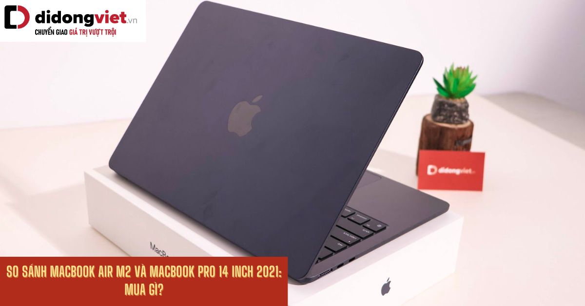 So sánh MacBook Air M2 và MacBook Pro 14 inch 2021: Khác nhau như thế nào?
