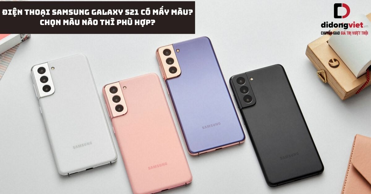 Điện thoại Samsung Galaxy S21 có mấy màu? Chọn màu nào thì phù hợp?